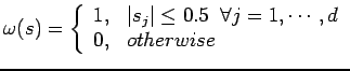 $\displaystyle \omega(s) = \left\{\begin{array}{cl}
1, & \vert s_j\vert \leq 0.5 \; \; \forall j = 1, \cdots , d\\
0, & otherwise
\end{array}\right.
$